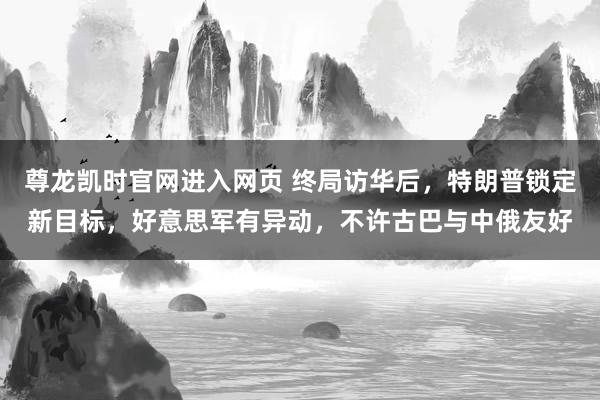 尊龙凯时官网进入网页 终局访华后，特朗普锁定新目标，好意思军有异动，不许古巴与中俄友好