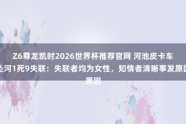 Z6尊龙凯时2026世界杯推荐官网 河池皮卡车坠河1死9失联：失联者均为女性，知情者清晰事发原因
