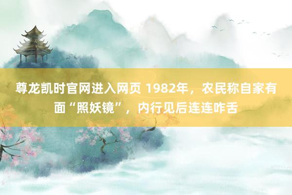 尊龙凯时官网进入网页 1982年，农民称自家有面“照妖镜”，内行见后连连咋舌