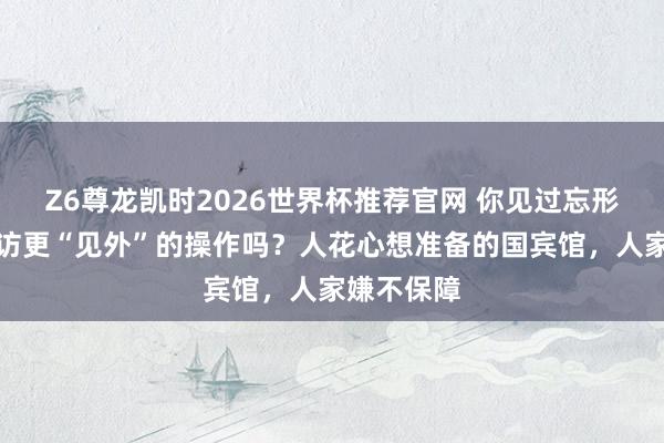 Z6尊龙凯时2026世界杯推荐官网 你见过忘形国总统出访更“见外”的操作吗？人花心想准备的国宾馆，人家嫌不保障