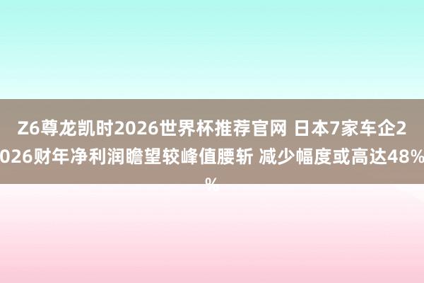Z6尊龙凯时2026世界杯推荐官网 日本7家车企2026财年净利润瞻望较峰值腰斩 减少幅度或高达48%