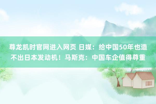 尊龙凯时官网进入网页 日媒：给中国50年也造不出日本发动机！马斯克：中国车企值得尊重
