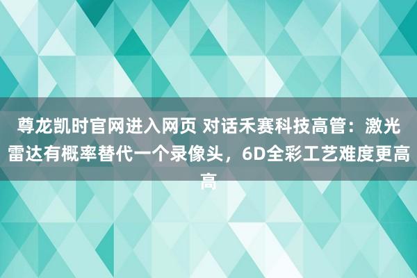 尊龙凯时官网进入网页 对话禾赛科技高管：激光雷达有概率替代一个录像头，6D全彩工艺难度更高