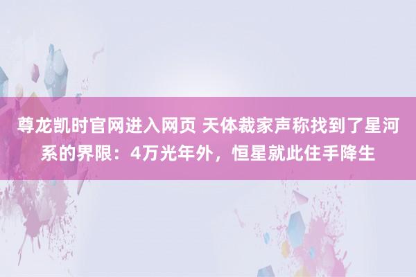 尊龙凯时官网进入网页 天体裁家声称找到了星河系的界限：4万光年外，恒星就此住手降生