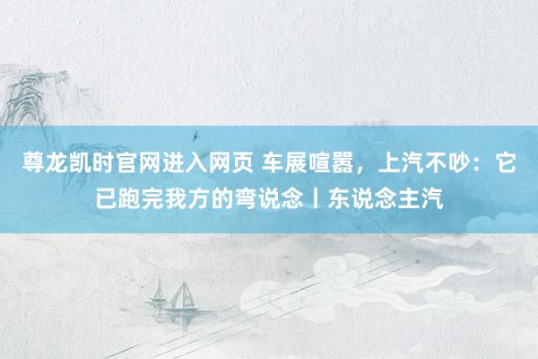尊龙凯时官网进入网页 车展喧嚣，上汽不吵：它已跑完我方的弯说念丨东说念主汽
