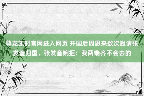 尊龙凯时官网进入网页 开国后周恩来数次邀请张发奎归国，张发奎婉拒：我两端齐不会去的