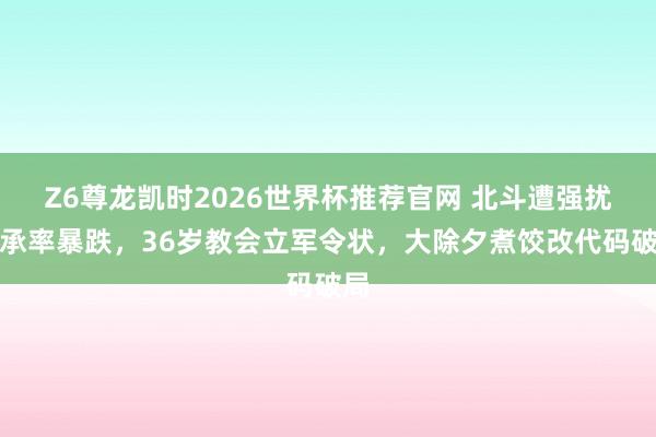 Z6尊龙凯时2026世界杯推荐官网 北斗遭强扰秉承率暴跌，36岁教会立军令状，大除夕煮饺改代码破局