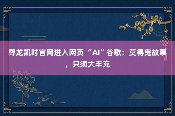 尊龙凯时官网进入网页 “AI”谷歌：莫得鬼故事，只须大丰充