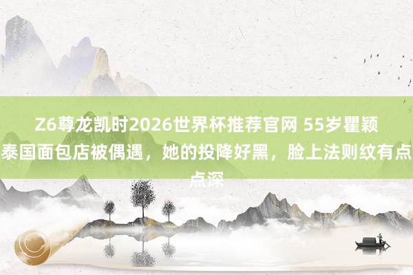 Z6尊龙凯时2026世界杯推荐官网 55岁瞿颖在泰国面包店被偶遇，她的投降好黑，脸上法则纹有点深