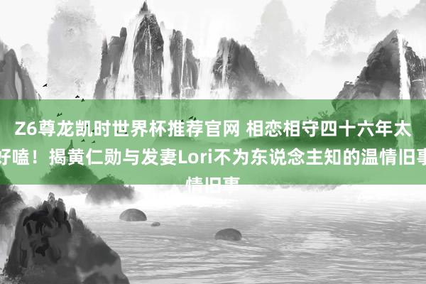 Z6尊龙凯时世界杯推荐官网 相恋相守四十六年太好嗑！揭黄仁勋与发妻Lori不为东说念主知的温情旧事