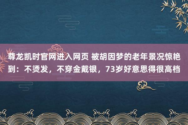 尊龙凯时官网进入网页 被胡因梦的老年景况惊艳到：不烫发，不穿金戴银，73岁好意思得很高档