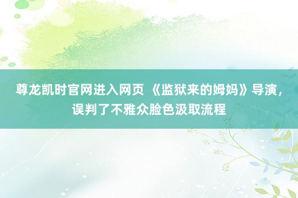 尊龙凯时官网进入网页 《监狱来的姆妈》导演，误判了不雅众脸色汲取流程