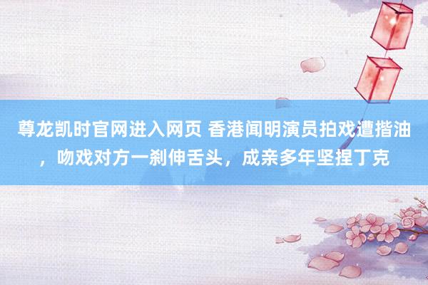 尊龙凯时官网进入网页 香港闻明演员拍戏遭揩油，吻戏对方一刹伸舌头，成亲多年坚捏丁克