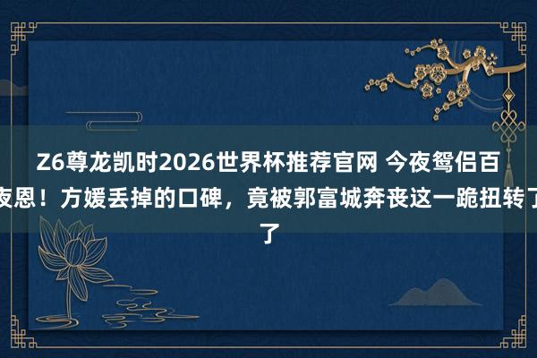 Z6尊龙凯时2026世界杯推荐官网 今夜鸳侣百夜恩！方媛丢掉的口碑，竟被郭富城奔丧这一跪扭转了