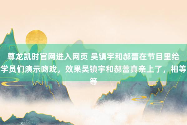 尊龙凯时官网进入网页 吴镇宇和郝蕾在节目里给学员们演示吻戏，效果吴镇宇和郝蕾真亲上了，相等
