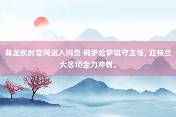 尊龙凯时官网进入网页 佛罗伦萨镇守主场， 亚特兰大客场全力冲刺。