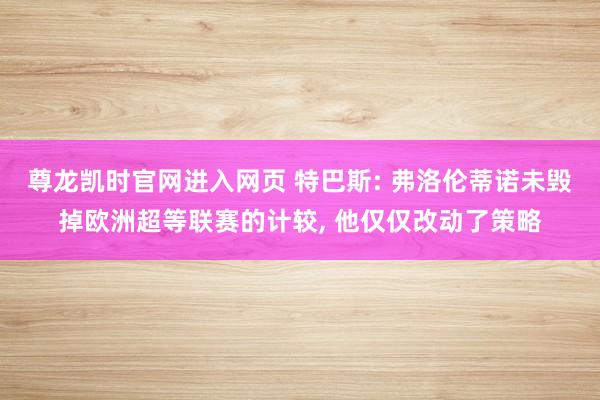 尊龙凯时官网进入网页 特巴斯: 弗洛伦蒂诺未毁掉欧洲超等联赛的计较， 他仅仅改动了策略