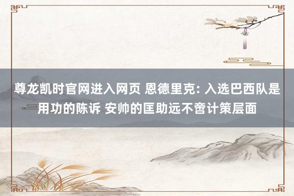 尊龙凯时官网进入网页 恩德里克: 入选巴西队是用功的陈诉 安帅的匡助远不啻计策层面
