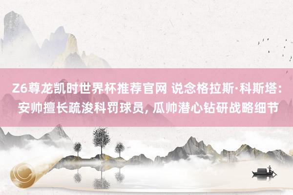 Z6尊龙凯时世界杯推荐官网 说念格拉斯·科斯塔: 安帅擅长疏浚科罚球员， 瓜帅潜心钻研战略细节