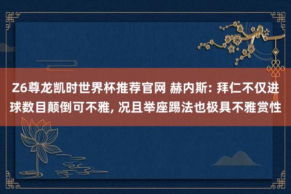 Z6尊龙凯时世界杯推荐官网 赫内斯: 拜仁不仅进球数目颠倒可不雅， 况且举座踢法也极具不雅赏性
