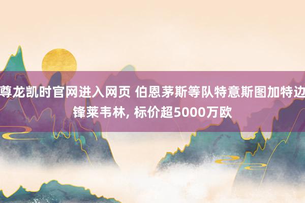 尊龙凯时官网进入网页 伯恩茅斯等队特意斯图加特边锋莱韦林， 标价超5000万欧