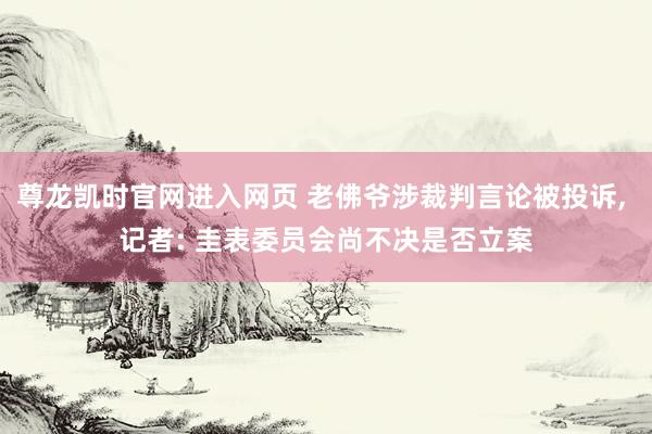 尊龙凯时官网进入网页 老佛爷涉裁判言论被投诉， 记者: 圭表委员会尚不决是否立案