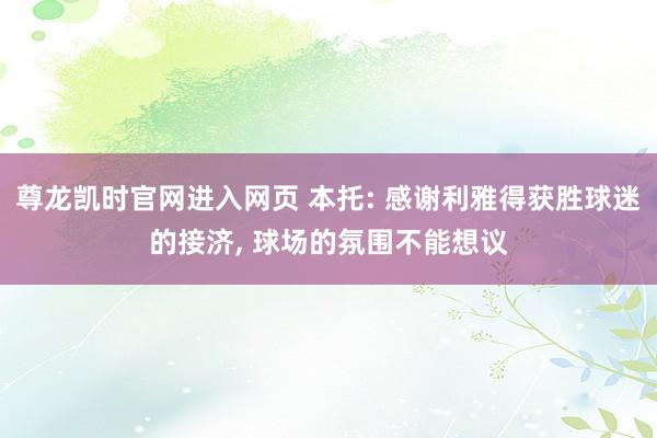 尊龙凯时官网进入网页 本托: 感谢利雅得获胜球迷的接济， 球场的氛围不能想议