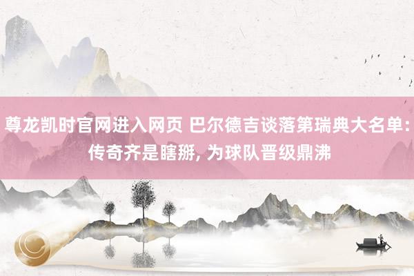 尊龙凯时官网进入网页 巴尔德吉谈落第瑞典大名单: 传奇齐是瞎掰， 为球队晋级鼎沸