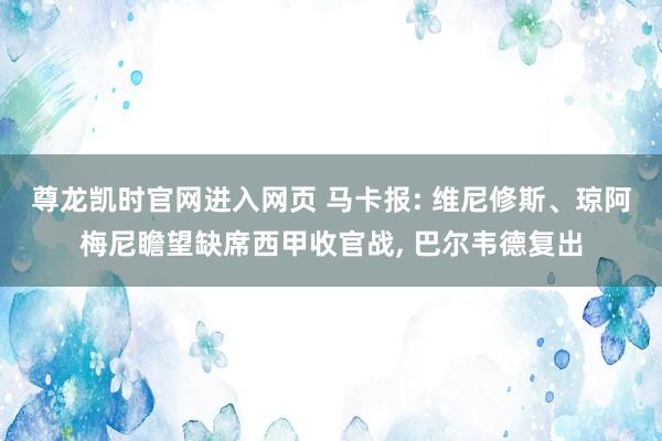 尊龙凯时官网进入网页 马卡报: 维尼修斯、琼阿梅尼瞻望缺席西甲收官战， 巴尔韦德复出