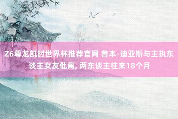 Z6尊龙凯时世界杯推荐官网 鲁本-迪亚斯与主执东谈主女友仳离， 两东谈主往来18个月