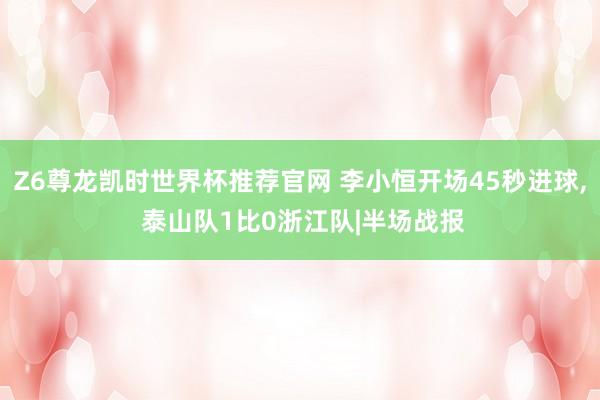 Z6尊龙凯时世界杯推荐官网 李小恒开场45秒进球， 泰山队1比0浙江队|半场战报