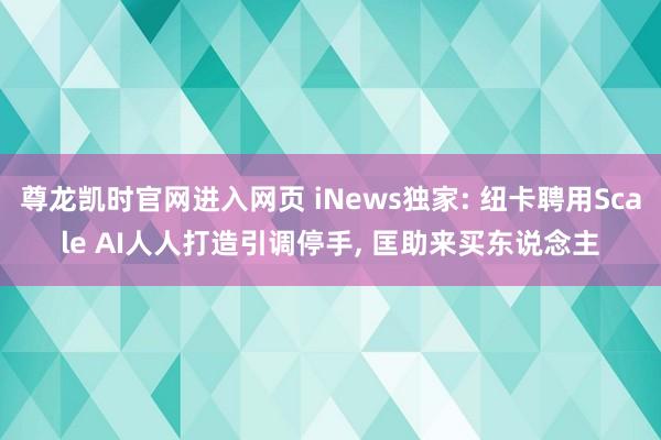尊龙凯时官网进入网页 iNews独家: 纽卡聘用Scale AI人人打造引调停手， 匡助来买东说念主