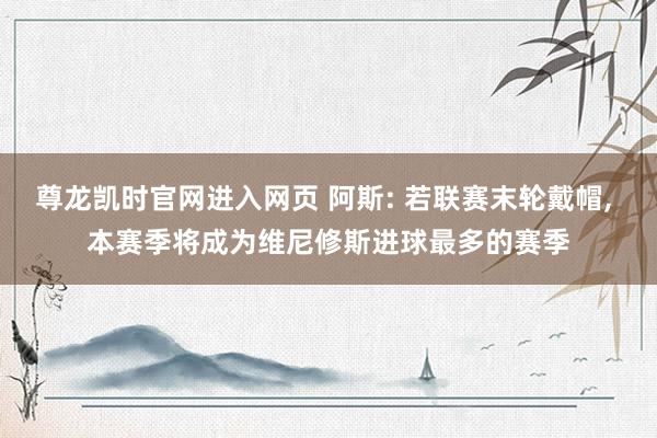 尊龙凯时官网进入网页 阿斯: 若联赛末轮戴帽， 本赛季将成为维尼修斯进球最多的赛季