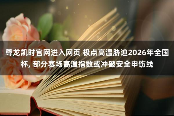 尊龙凯时官网进入网页 极点高温胁迫2026年全国杯， 部分赛场高温指数或冲破安全申饬线