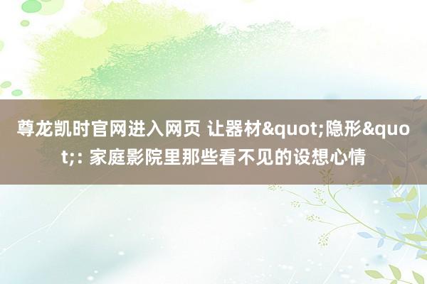 尊龙凯时官网进入网页 让器材"隐形": 家庭影院里那些看不见的设想心情