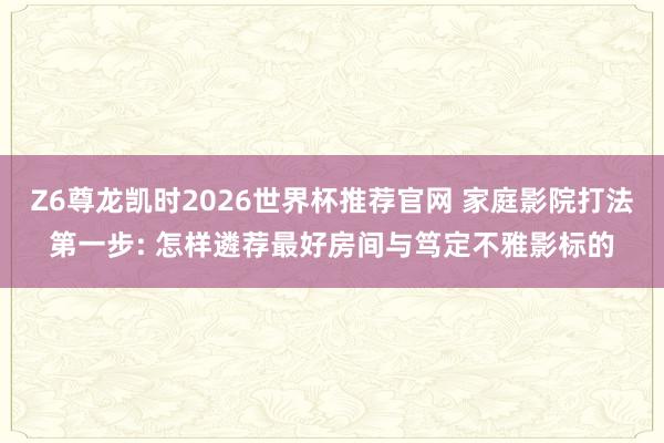 Z6尊龙凯时2026世界杯推荐官网 家庭影院打法第一步: 怎样遴荐最好房间与笃定不雅影标的