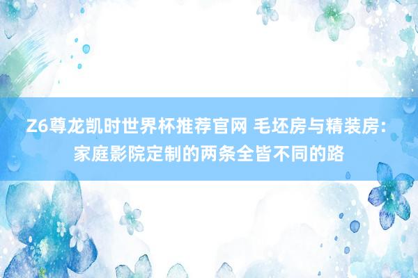 Z6尊龙凯时世界杯推荐官网 毛坯房与精装房: 家庭影院定制的两条全皆不同的路