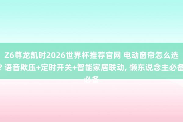 Z6尊龙凯时2026世界杯推荐官网 电动窗帘怎么选? 语音欺压+定时开关+智能家居联动， 懒东说念主必备