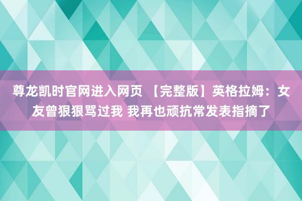 尊龙凯时官网进入网页 【完整版】英格拉姆：女友曾狠狠骂过我 我再也顽抗常发表指摘了