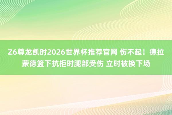 Z6尊龙凯时2026世界杯推荐官网 伤不起！德拉蒙德篮下抗拒时腿部受伤 立时被换下场