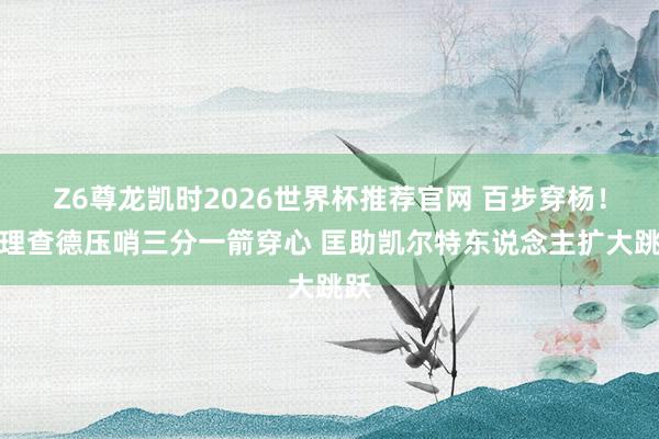 Z6尊龙凯时2026世界杯推荐官网 百步穿杨！普理查德压哨三分一箭穿心 匡助凯尔特东说念主扩大跳跃