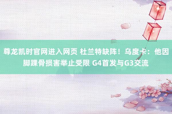 尊龙凯时官网进入网页 杜兰特缺阵！乌度卡：他因脚踝骨损害举止受限 G4首发与G3交流