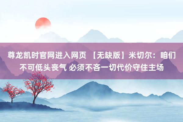 尊龙凯时官网进入网页 【无缺版】米切尔：咱们不可低头丧气 必须不吝一切代价守住主场
