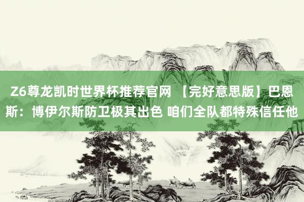 Z6尊龙凯时世界杯推荐官网 【完好意思版】巴恩斯：博伊尔斯防卫极其出色 咱们全队都特殊信任他