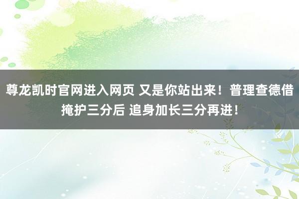 尊龙凯时官网进入网页 又是你站出来！普理查德借掩护三分后 追身加长三分再进！