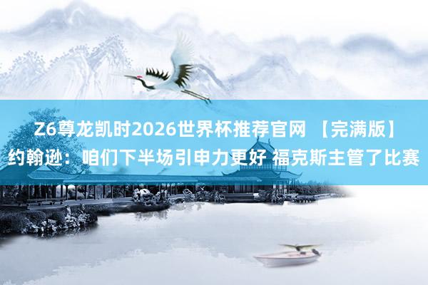 Z6尊龙凯时2026世界杯推荐官网 【完满版】约翰逊：咱们下半场引申力更好 福克斯主管了比赛