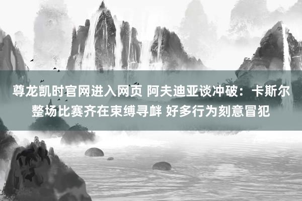 尊龙凯时官网进入网页 阿夫迪亚谈冲破：卡斯尔整场比赛齐在束缚寻衅 好多行为刻意冒犯