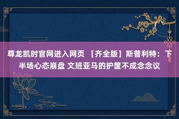尊龙凯时官网进入网页 【齐全版】斯普利特：下半场心态崩盘 文班亚马的护筐不成念念议