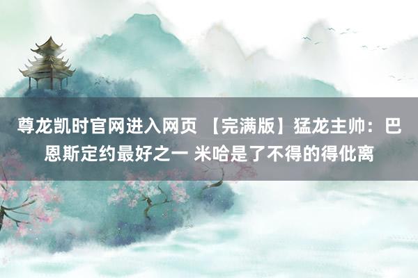 尊龙凯时官网进入网页 【完满版】猛龙主帅：巴恩斯定约最好之一 米哈是了不得的得仳离