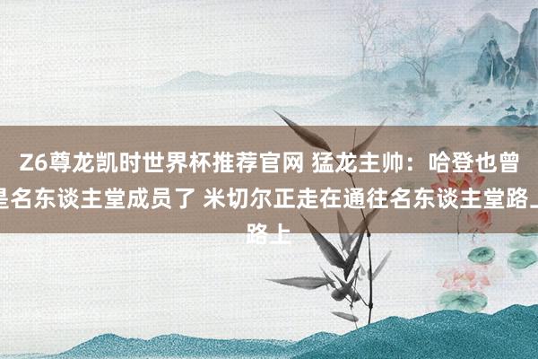 Z6尊龙凯时世界杯推荐官网 猛龙主帅：哈登也曾是名东谈主堂成员了 米切尔正走在通往名东谈主堂路上